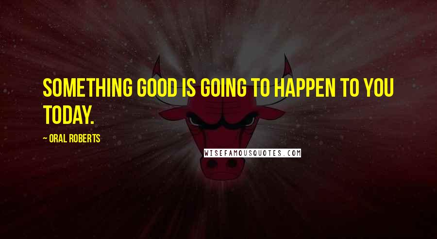 Oral Roberts Quotes: Something GOOD is going to happen to you today.