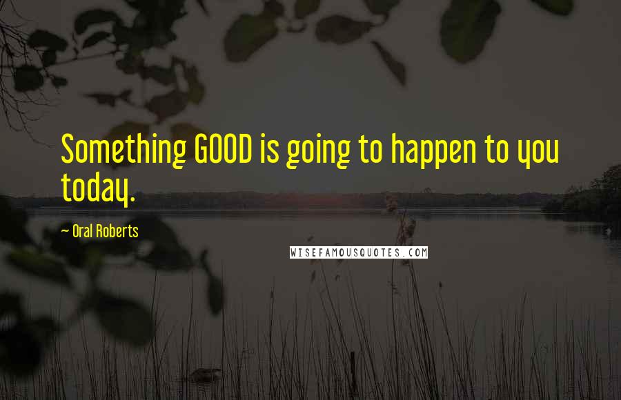 Oral Roberts Quotes: Something GOOD is going to happen to you today.