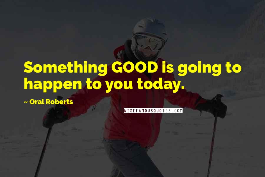 Oral Roberts Quotes: Something GOOD is going to happen to you today.