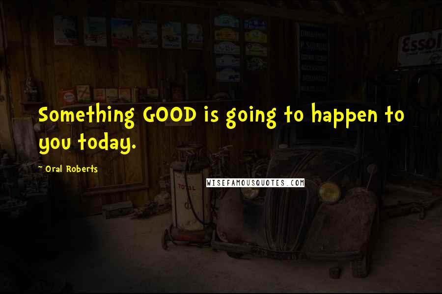 Oral Roberts Quotes: Something GOOD is going to happen to you today.