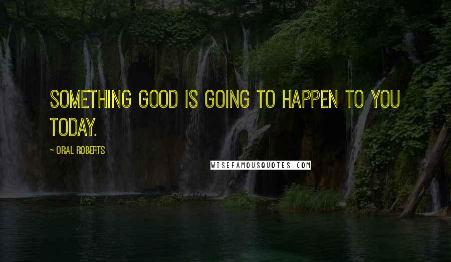 Oral Roberts Quotes: Something GOOD is going to happen to you today.