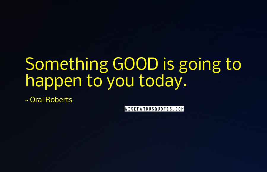 Oral Roberts Quotes: Something GOOD is going to happen to you today.