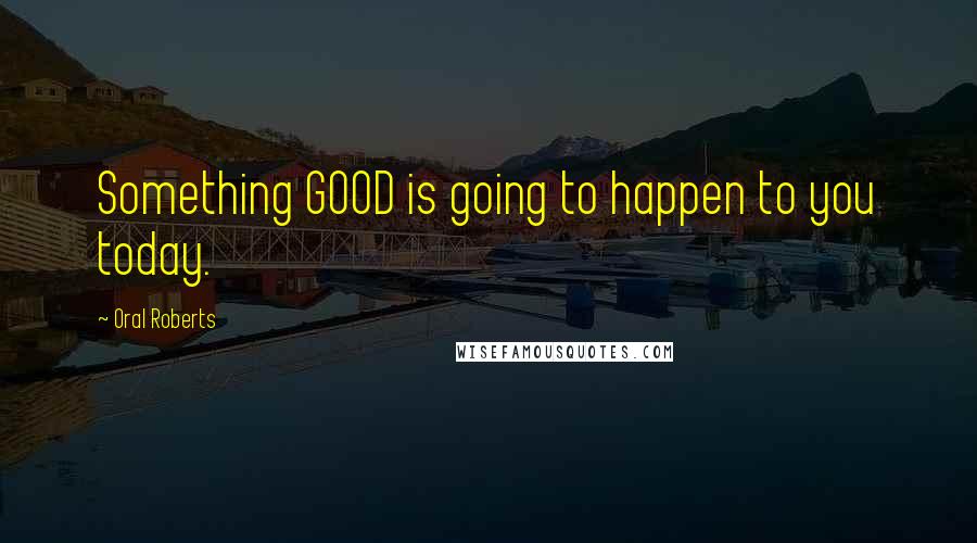 Oral Roberts Quotes: Something GOOD is going to happen to you today.