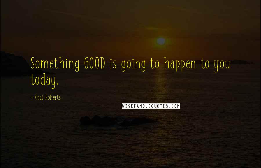 Oral Roberts Quotes: Something GOOD is going to happen to you today.