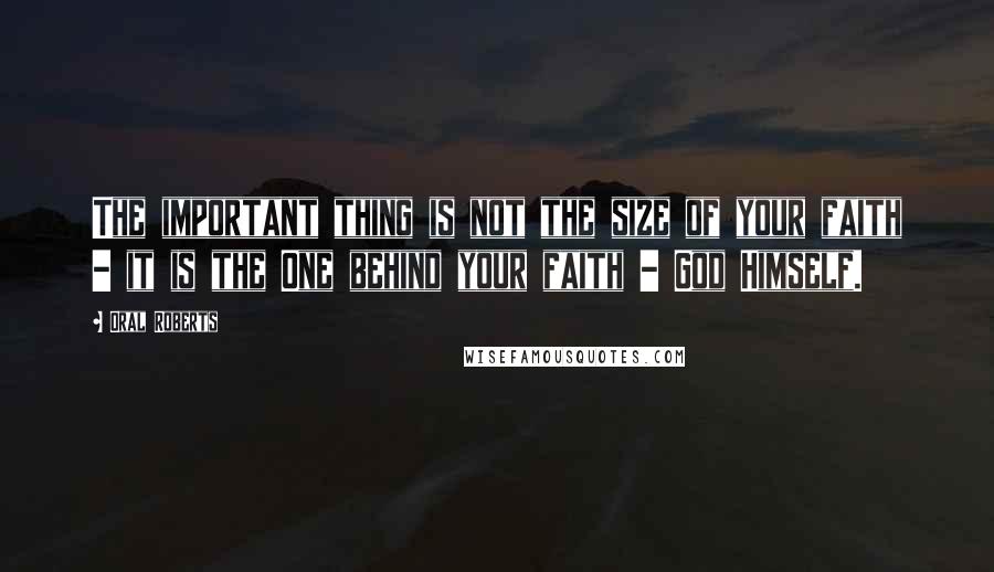 Oral Roberts Quotes: The important thing is not the size of your faith - it is the One behind your faith - God Himself.