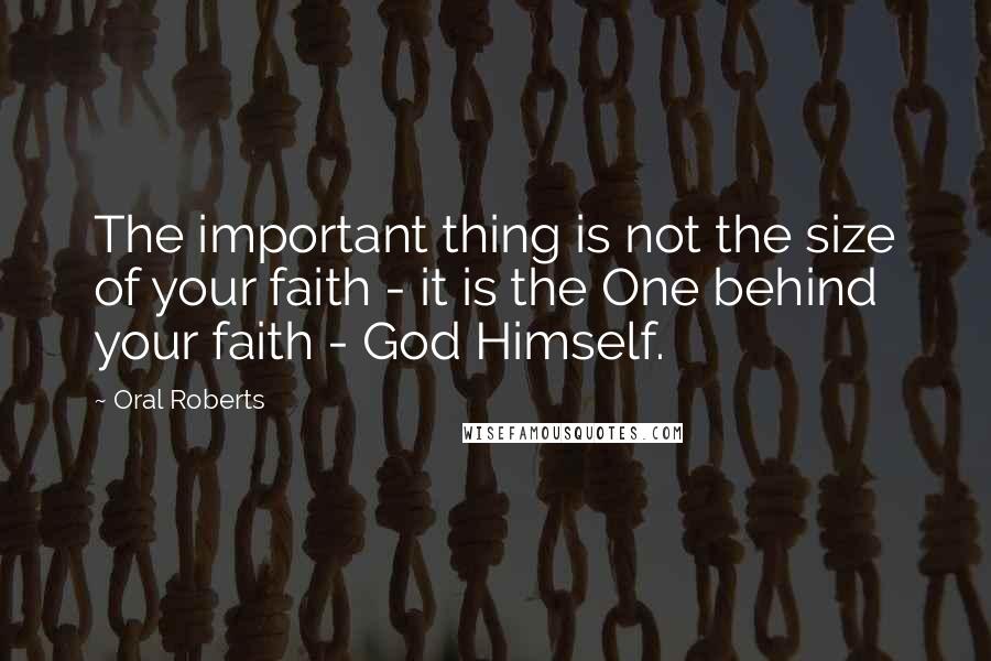 Oral Roberts Quotes: The important thing is not the size of your faith - it is the One behind your faith - God Himself.