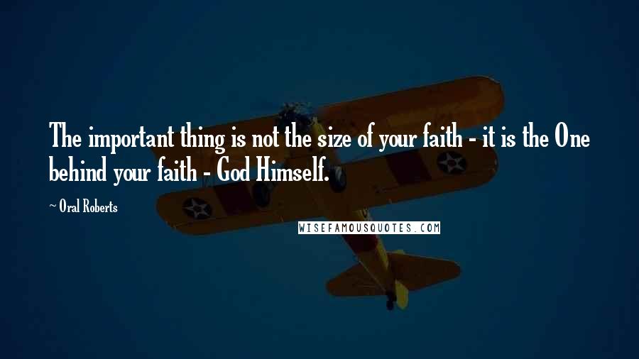 Oral Roberts Quotes: The important thing is not the size of your faith - it is the One behind your faith - God Himself.