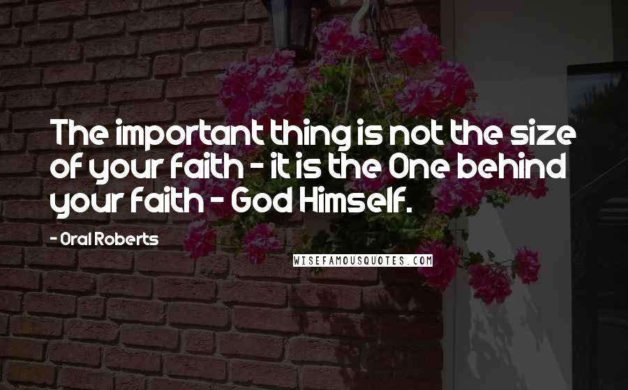 Oral Roberts Quotes: The important thing is not the size of your faith - it is the One behind your faith - God Himself.