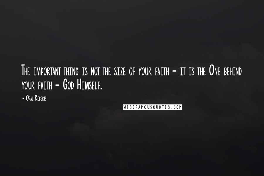 Oral Roberts Quotes: The important thing is not the size of your faith - it is the One behind your faith - God Himself.