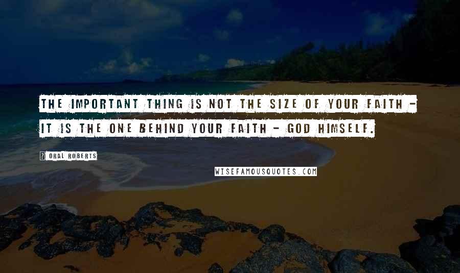 Oral Roberts Quotes: The important thing is not the size of your faith - it is the One behind your faith - God Himself.