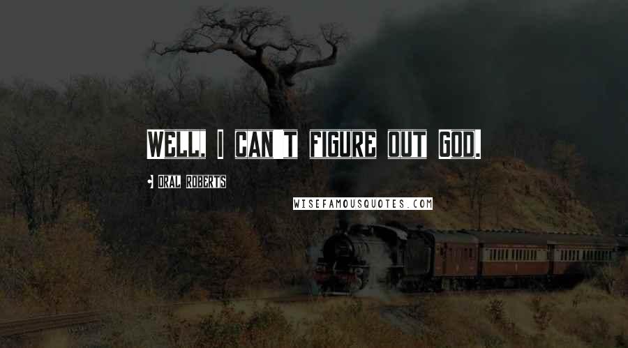 Oral Roberts Quotes: Well, I can't figure out God.