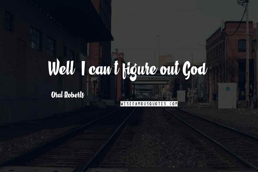 Oral Roberts Quotes: Well, I can't figure out God.