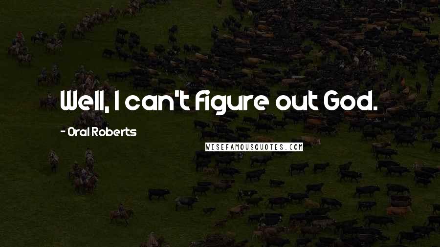 Oral Roberts Quotes: Well, I can't figure out God.