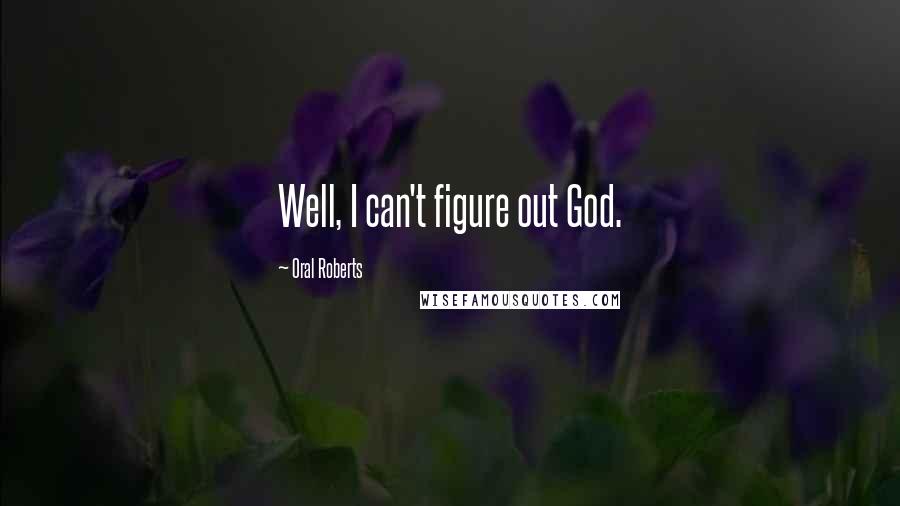 Oral Roberts Quotes: Well, I can't figure out God.