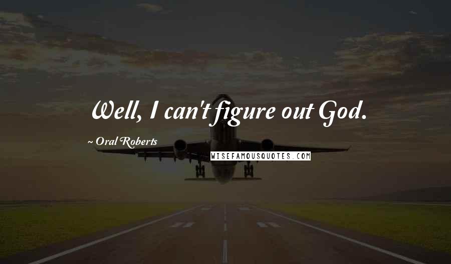 Oral Roberts Quotes: Well, I can't figure out God.