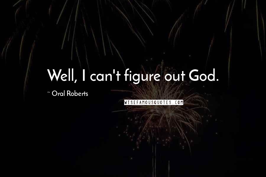 Oral Roberts Quotes: Well, I can't figure out God.