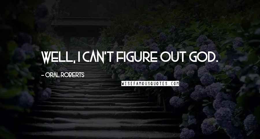 Oral Roberts Quotes: Well, I can't figure out God.