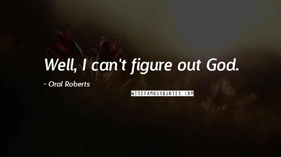 Oral Roberts Quotes: Well, I can't figure out God.