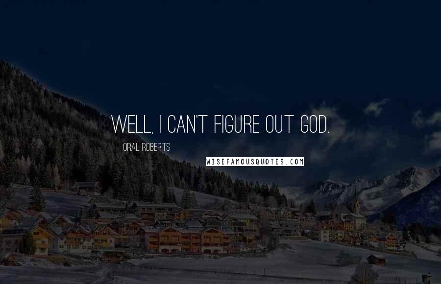 Oral Roberts Quotes: Well, I can't figure out God.
