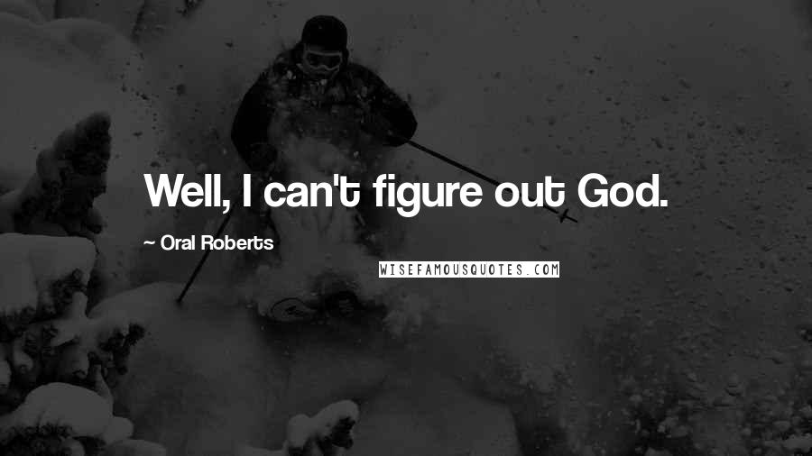 Oral Roberts Quotes: Well, I can't figure out God.