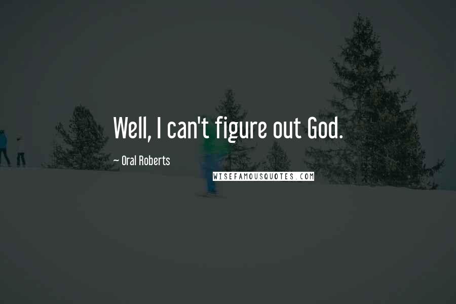 Oral Roberts Quotes: Well, I can't figure out God.