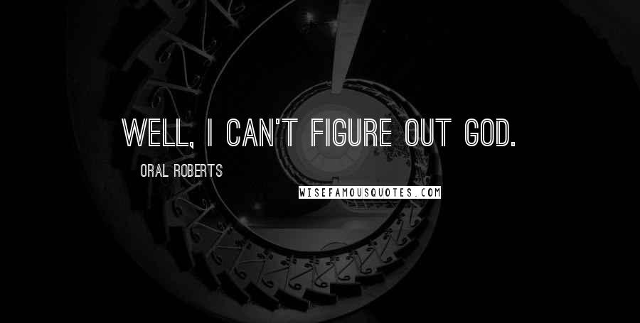 Oral Roberts Quotes: Well, I can't figure out God.
