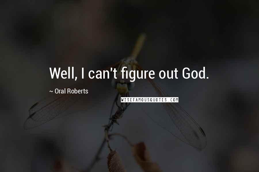 Oral Roberts Quotes: Well, I can't figure out God.