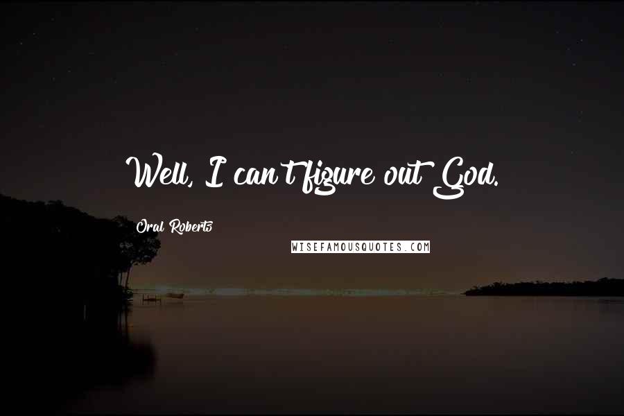 Oral Roberts Quotes: Well, I can't figure out God.