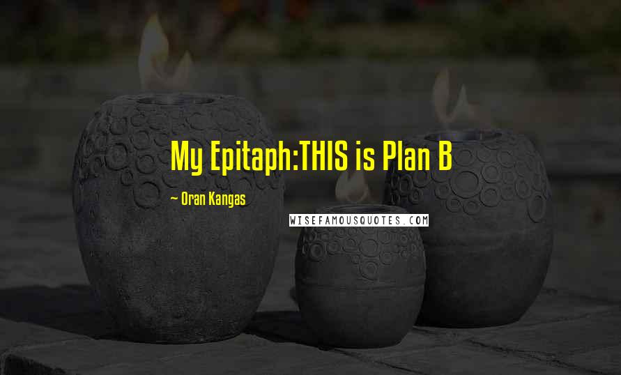 Oran Kangas Quotes: My Epitaph:THIS is Plan B