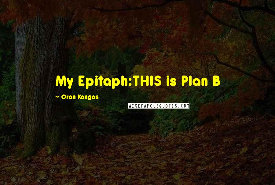 Oran Kangas Quotes: My Epitaph:THIS is Plan B