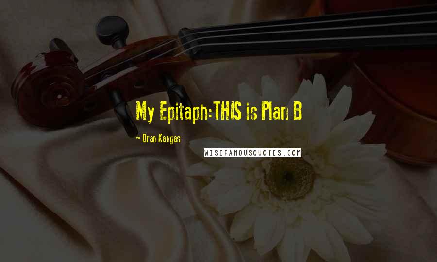 Oran Kangas Quotes: My Epitaph:THIS is Plan B