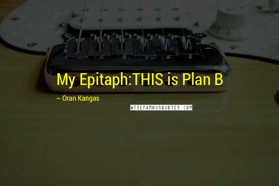 Oran Kangas Quotes: My Epitaph:THIS is Plan B