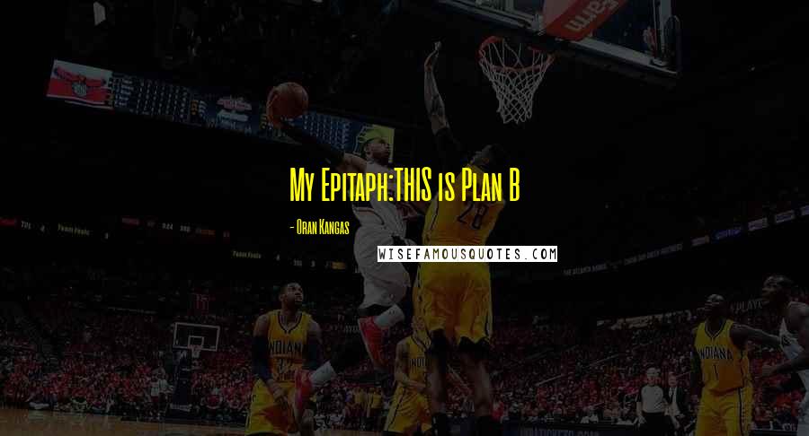 Oran Kangas Quotes: My Epitaph:THIS is Plan B