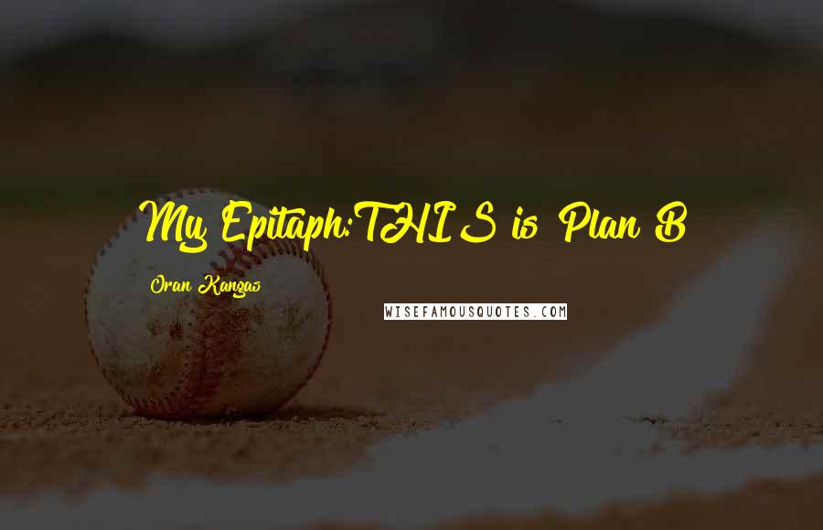 Oran Kangas Quotes: My Epitaph:THIS is Plan B