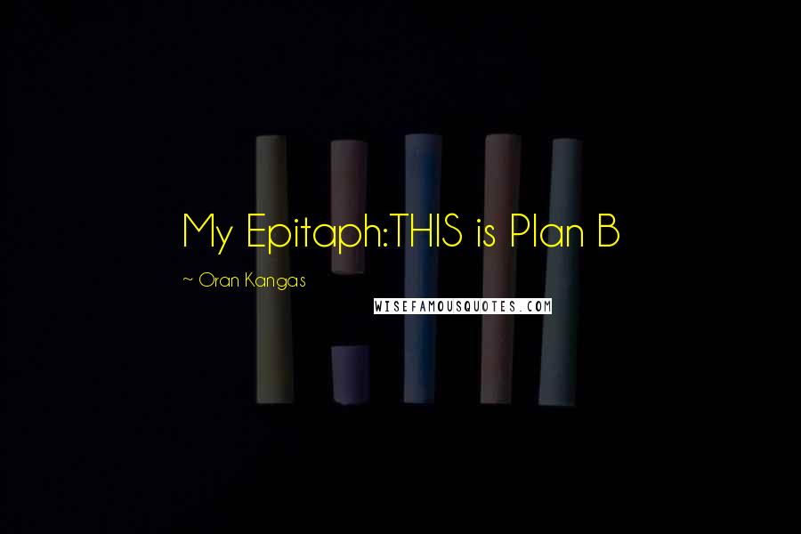 Oran Kangas Quotes: My Epitaph:THIS is Plan B