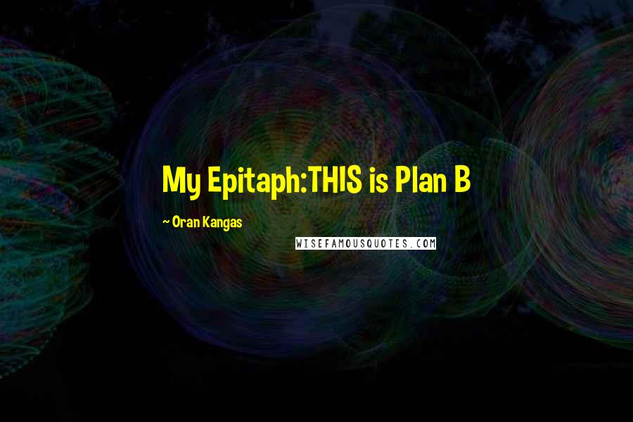 Oran Kangas Quotes: My Epitaph:THIS is Plan B