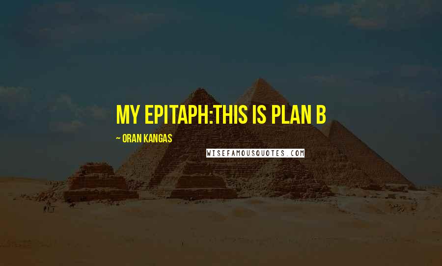 Oran Kangas Quotes: My Epitaph:THIS is Plan B