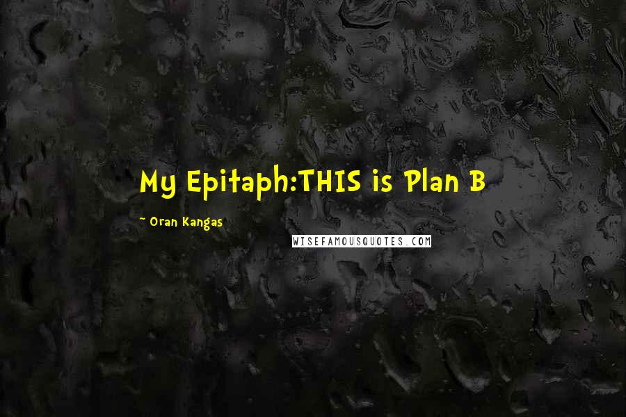 Oran Kangas Quotes: My Epitaph:THIS is Plan B