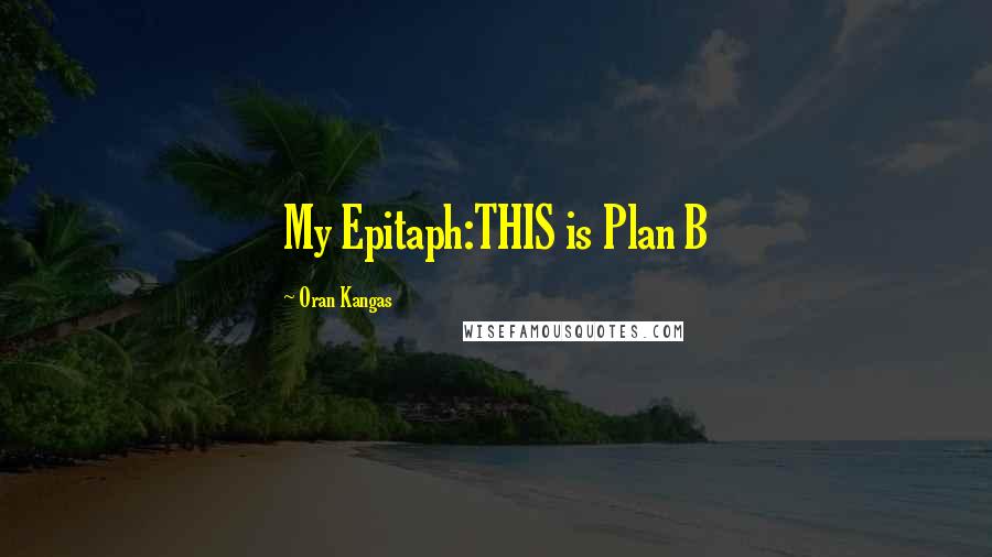 Oran Kangas Quotes: My Epitaph:THIS is Plan B