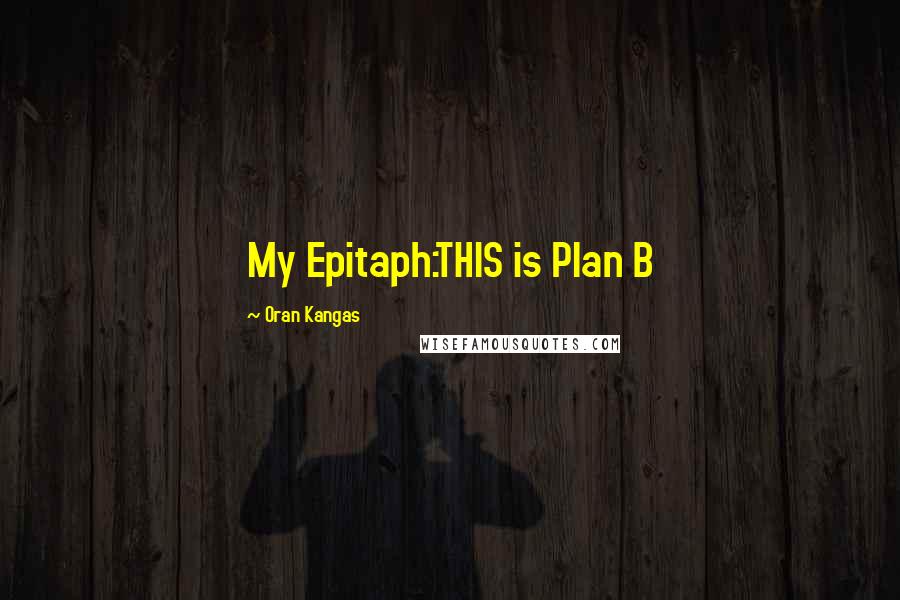 Oran Kangas Quotes: My Epitaph:THIS is Plan B