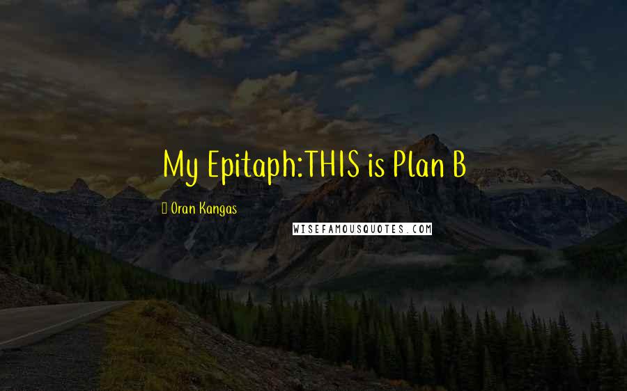 Oran Kangas Quotes: My Epitaph:THIS is Plan B