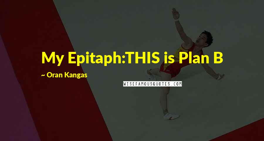 Oran Kangas Quotes: My Epitaph:THIS is Plan B