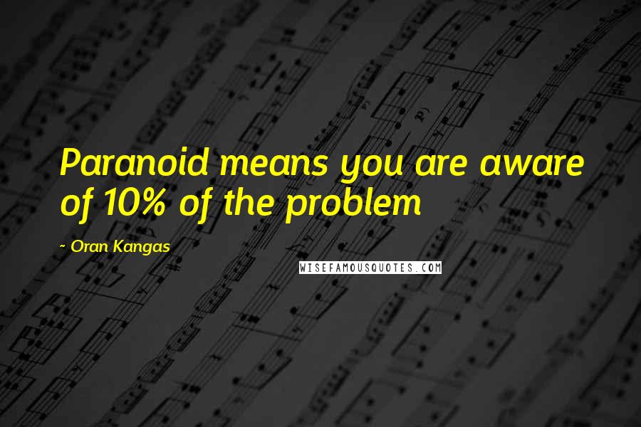 Oran Kangas Quotes: Paranoid means you are aware of 10% of the problem