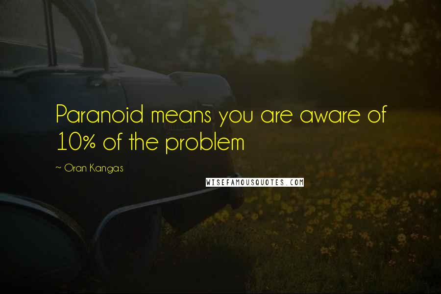 Oran Kangas Quotes: Paranoid means you are aware of 10% of the problem