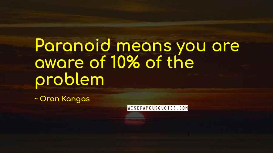 Oran Kangas Quotes: Paranoid means you are aware of 10% of the problem