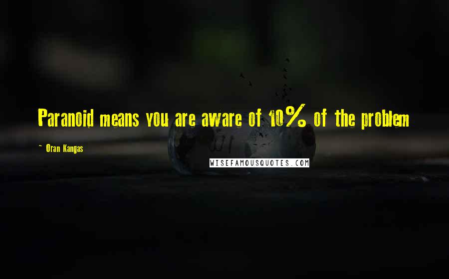 Oran Kangas Quotes: Paranoid means you are aware of 10% of the problem