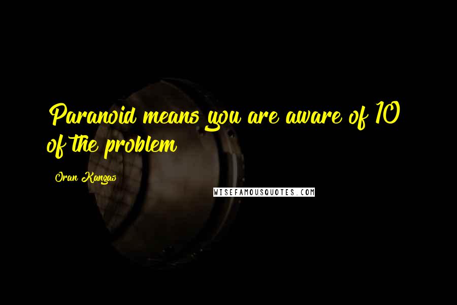 Oran Kangas Quotes: Paranoid means you are aware of 10% of the problem