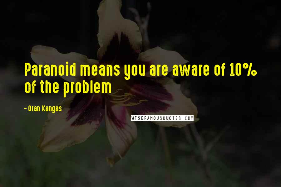 Oran Kangas Quotes: Paranoid means you are aware of 10% of the problem