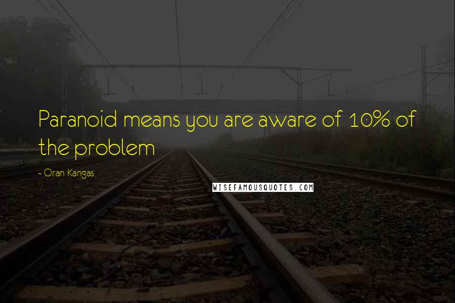 Oran Kangas Quotes: Paranoid means you are aware of 10% of the problem