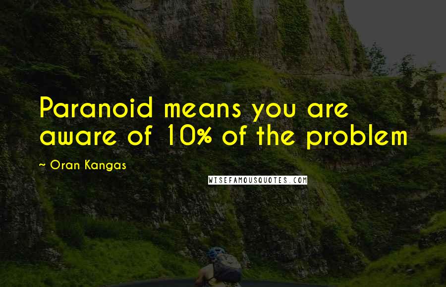 Oran Kangas Quotes: Paranoid means you are aware of 10% of the problem